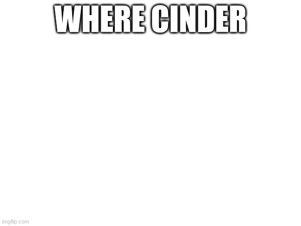 WHERE CINDER | image tagged in lol | made w/ Imgflip meme maker