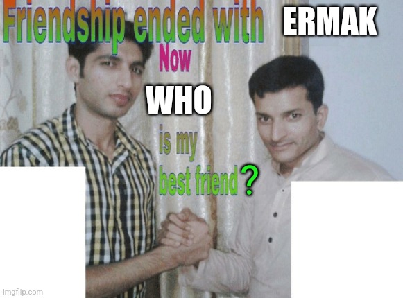 bro doesn't even mind losing me | ERMAK; WHO; ? | image tagged in friendship ended with x now y is my best friend | made w/ Imgflip meme maker