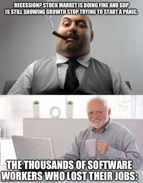 Not to mention commercial real estate | RECESSION? STOCK MARKET IS DOING FINE AND GDP IS STILL SHOWING GROWTH STOP TRYING TO START A PANIC. THE THOUSANDS OF SOFTWARE WORKERS WHO LOST THEIR JOBS: | image tagged in memes,scumbag boss,hide the pain harold,recession,economics | made w/ Imgflip meme maker