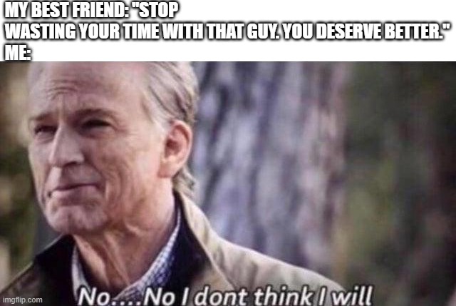 no i don't think i will | MY BEST FRIEND: "STOP WASTING YOUR TIME WITH THAT GUY. YOU DESERVE BETTER."
ME: | image tagged in no i don't think i will | made w/ Imgflip meme maker