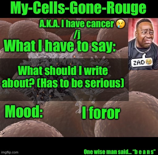 My-Cells-Gone-Rouge announcement | What should I write about? (Has to be serious); I foror | image tagged in my-cells-gone-rouge announcement | made w/ Imgflip meme maker