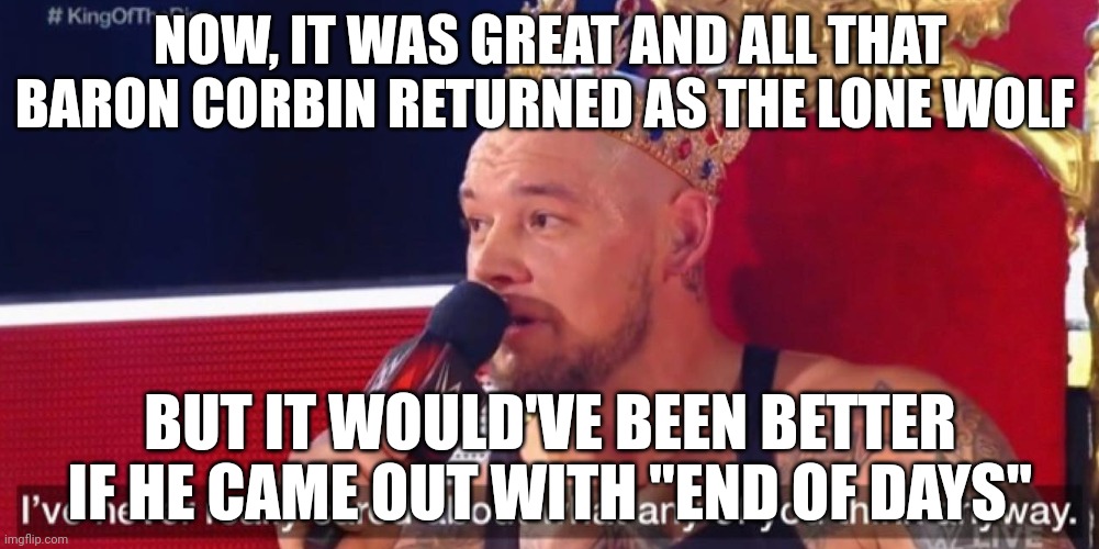 I've never really cared about what any of you think anyway | NOW, IT WAS GREAT AND ALL THAT BARON CORBIN RETURNED AS THE LONE WOLF; BUT IT WOULD'VE BEEN BETTER IF HE CAME OUT WITH "END OF DAYS" | image tagged in i've never really cared about what any of you think anyway | made w/ Imgflip meme maker