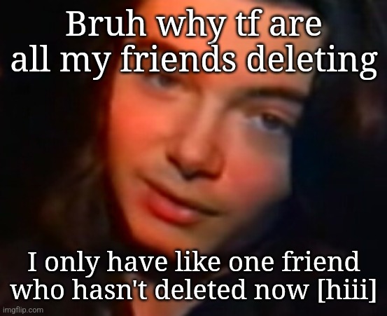 Just because i stop posting doesnt mean you get to delete /j | Bruh why tf are all my friends deleting; I only have like one friend who hasn't deleted now [hiii] | image tagged in kms | made w/ Imgflip meme maker