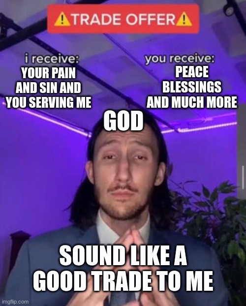 good trade offer | PEACE BLESSINGS AND MUCH MORE; YOUR PAIN AND SIN AND YOU SERVING ME; GOD; SOUND LIKE A GOOD TRADE TO ME | image tagged in i receive you receive | made w/ Imgflip meme maker