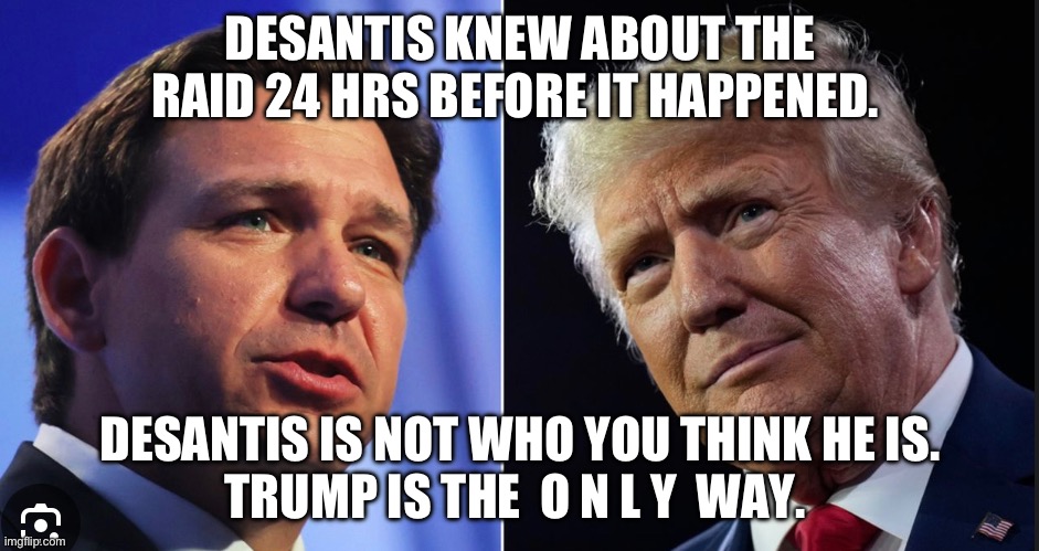 DESANTIS KNEW ABOUT THE RAID 24 HRS BEFORE IT HAPPENED. DESANTIS IS NOT WHO YOU THINK HE IS.
TRUMP IS THE  O N L Y  WAY. | made w/ Imgflip meme maker