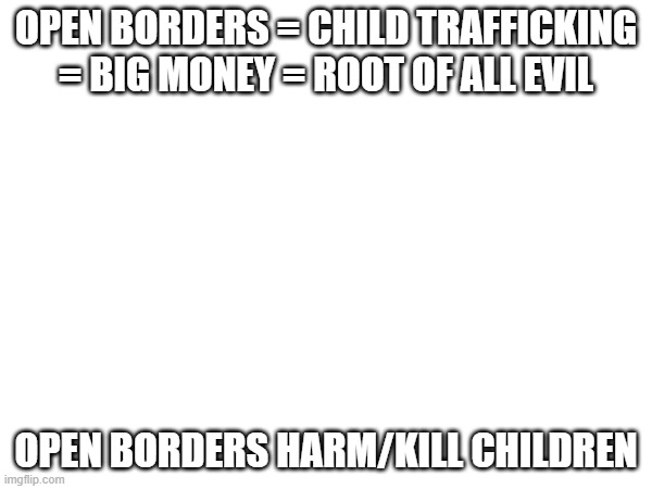 OPEN BORDERS = CHILD TRAFFICKING = BIG MONEY = ROOT OF ALL EVIL; OPEN BORDERS HARM/KILL CHILDREN | made w/ Imgflip meme maker