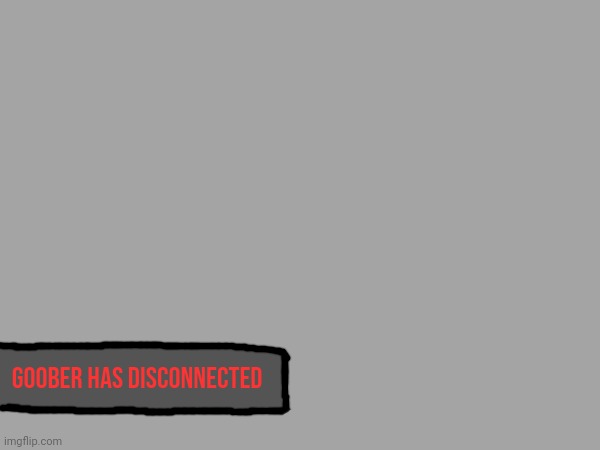 Goober has disconnected | made w/ Imgflip meme maker
