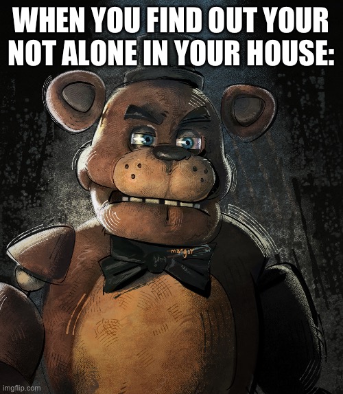 Heheh | WHEN YOU FIND OUT YOUR NOT ALONE IN YOUR HOUSE: | image tagged in angry freddy | made w/ Imgflip meme maker
