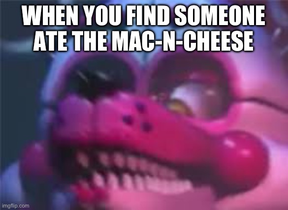 Just funny FNAF | WHEN YOU FIND SOMEONE ATE THE MAC-N-CHEESE | image tagged in fnaf | made w/ Imgflip meme maker
