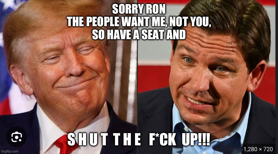 Sorry Ron | SORRY RON
THE PEOPLE WANT ME, NOT YOU,
SO HAVE A SEAT AND; S H U T  T H E   F*CK  UP!!! | image tagged in desantis,trump,fun,kidding | made w/ Imgflip meme maker