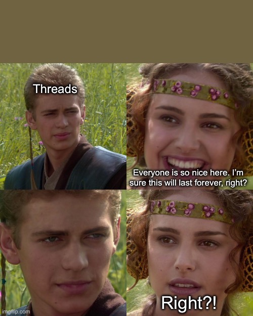 Threads | Threads; Everyone is so nice here. I’m sure this will last forever, right? Right?! | image tagged in anakin padme 4 panel | made w/ Imgflip meme maker