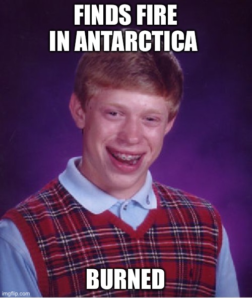 fire in antarctica | FINDS FIRE IN ANTARCTICA; BURNED | image tagged in memes,bad luck brian | made w/ Imgflip meme maker