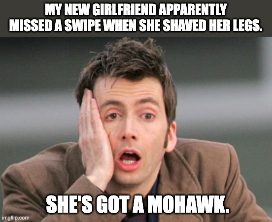 Shave | MY NEW GIRLFRIEND APPARENTLY MISSED A SWIPE WHEN SHE SHAVED HER LEGS. SHE'S GOT A MOHAWK. | image tagged in tennant facepalm | made w/ Imgflip meme maker