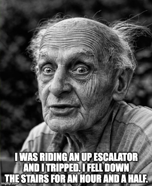 Escalator | I WAS RIDING AN UP ESCALATOR AND I TRIPPED. I FELL DOWN THE STAIRS FOR AN HOUR AND A HALF. | image tagged in old man,dad joke | made w/ Imgflip meme maker