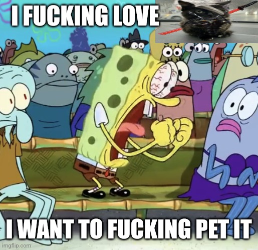 Spongebob Yelling | I FUCKING LOVE I WANT TO FUCKING PET IT | image tagged in spongebob yelling | made w/ Imgflip meme maker