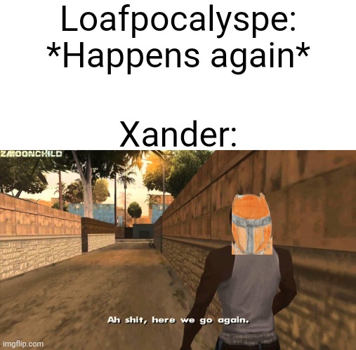 I hope y'all remember | Loafpocalyspe: *Happens again*; Xander: | image tagged in here we go again | made w/ Imgflip meme maker