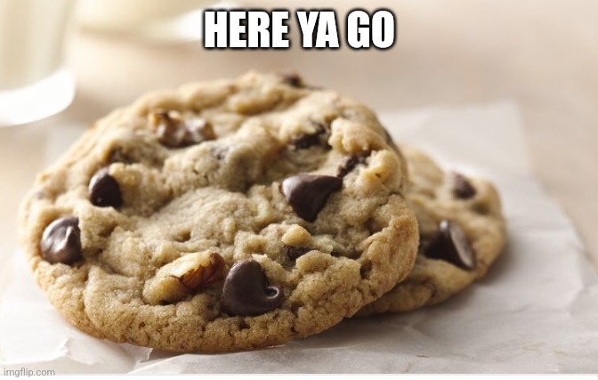 Chocolate chip cookie | HERE YA GO | image tagged in chocolate chip cookie | made w/ Imgflip meme maker