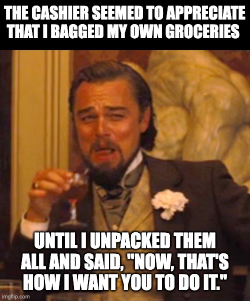 Cashier | THE CASHIER SEEMED TO APPRECIATE THAT I BAGGED MY OWN GROCERIES; UNTIL I UNPACKED THEM ALL AND SAID, "NOW, THAT'S HOW I WANT YOU TO DO IT." | image tagged in memes,laughing leo | made w/ Imgflip meme maker