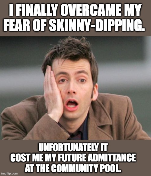 Pool | I FINALLY OVERCAME MY FEAR OF SKINNY-DIPPING. UNFORTUNATELY IT COST ME MY FUTURE ADMITTANCE AT THE COMMUNITY POOL. | image tagged in tennant facepalm | made w/ Imgflip meme maker