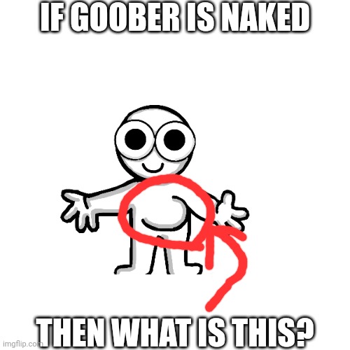 :troll: | IF GOOBER IS NAKED; THEN WHAT IS THIS? | made w/ Imgflip meme maker