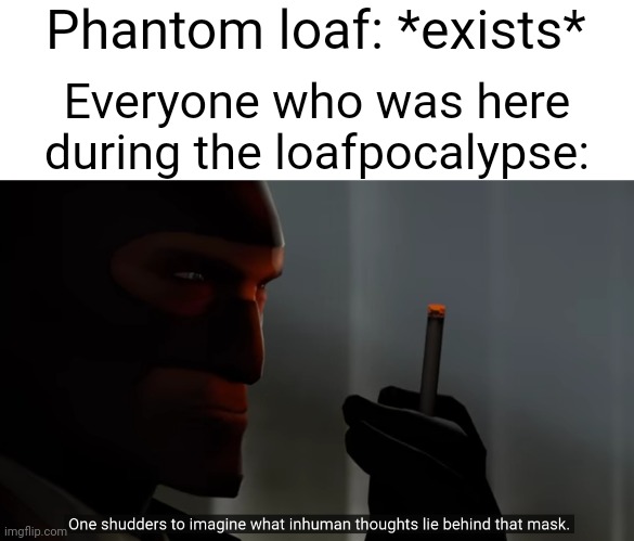 One shudders to imagine what inhuman thoughts lie behind that ma | Phantom loaf: *exists*; Everyone who was here during the loafpocalypse: | image tagged in one shudders to imagine what inhuman thoughts lie behind that ma | made w/ Imgflip meme maker