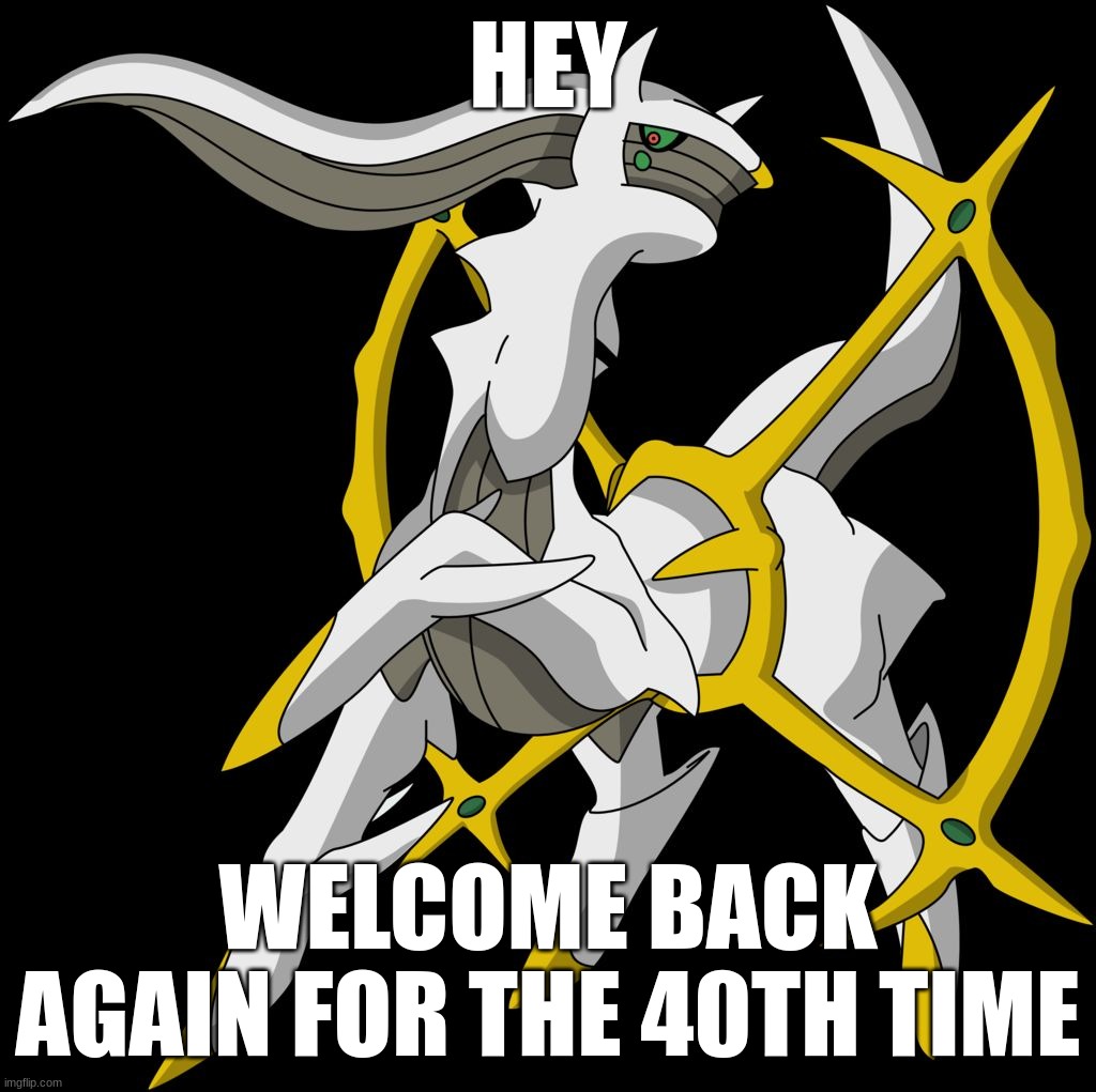 Arceus | HEY WELCOME BACK AGAIN FOR THE 40TH TIME | image tagged in arceus | made w/ Imgflip meme maker