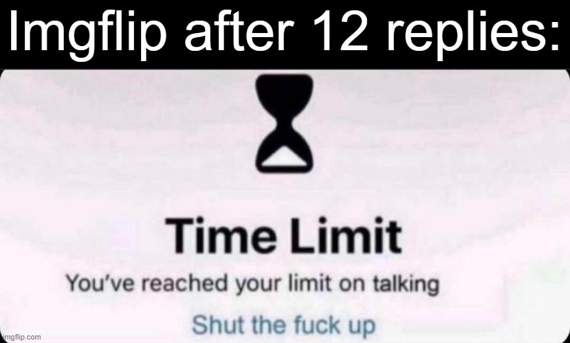 Im not wrong | Imgflip after 12 replies: | image tagged in time limit | made w/ Imgflip meme maker