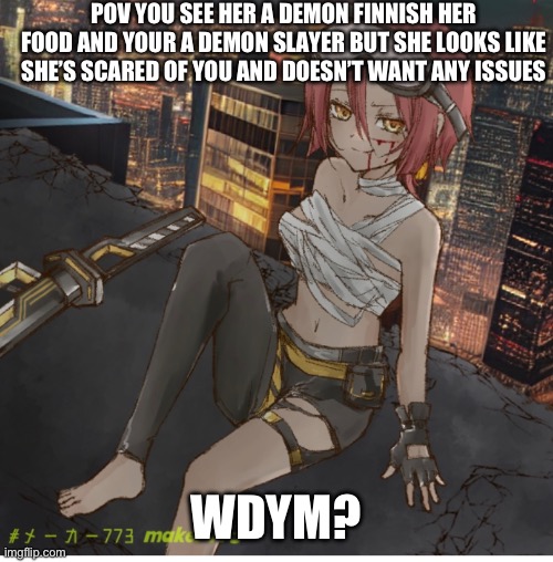 I’m sorry for not posting in a while romance is ok no straight makes pls meme chat preferred | POV YOU SEE HER A DEMON FINNISH HER FOOD AND YOUR A DEMON SLAYER BUT SHE LOOKS LIKE SHE’S SCARED OF YOU AND DOESN’T WANT ANY ISSUES; WDYM? | image tagged in roleplaying | made w/ Imgflip meme maker