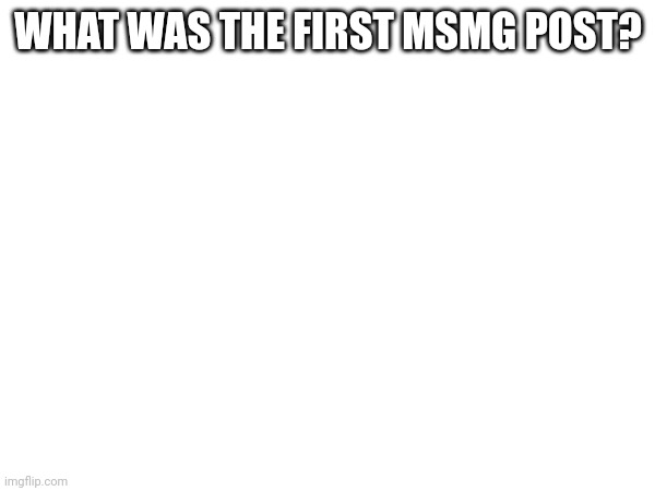 WHAT WAS THE FIRST MSMG POST? | made w/ Imgflip meme maker