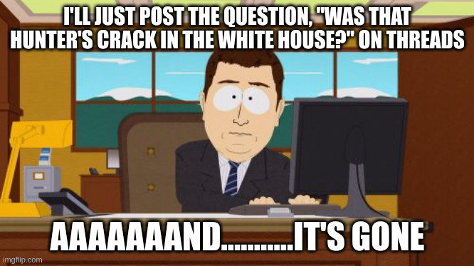 Hunter's crack conversation on THREADS | I'LL JUST POST THE QUESTION, "WAS THAT HUNTER'S CRACK IN THE WHITE HOUSE?" ON THREADS; AAAAAAAND...........IT'S GONE | image tagged in memes,aaaaand its gone | made w/ Imgflip meme maker