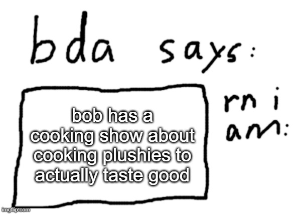 :D | bob has a cooking show about cooking plushies to actually taste good | image tagged in official badlydrawnaxolotl announcement temp | made w/ Imgflip meme maker