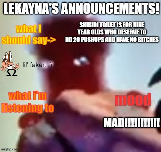 lekayna announcement template | SKIBIDI TOILET IS FOR NINE YEAR OLDS WHO DESERVE TO DO 20 PUSHUPS AND HAVE NO BITCHES; MAD!!!!!!!!!!! | image tagged in lekayna announcement template | made w/ Imgflip meme maker