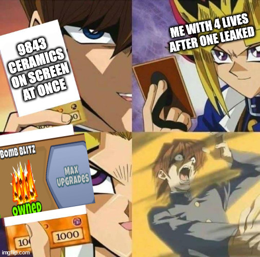 BTD6 funny meme | ME WITH 4 LIVES AFTER ONE LEAKED; 9843 CERAMICS ON SCREEN AT ONCE | image tagged in yugioh card draw | made w/ Imgflip meme maker