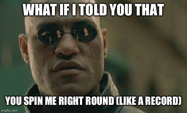 What if I Told You that…You Spin Me Right Round (Like a Record) | WHAT IF I TOLD YOU THAT; YOU SPIN ME RIGHT ROUND (LIKE A RECORD) | image tagged in memes,matrix morpheus,romantic,romance,bromance | made w/ Imgflip meme maker