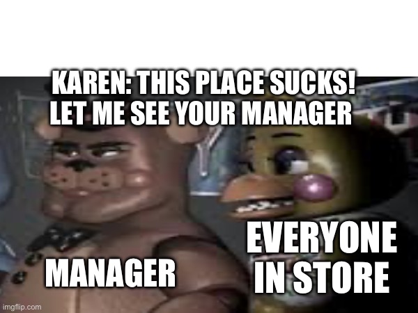 karens. | KAREN: THIS PLACE SUCKS! LET ME SEE YOUR MANAGER; EVERYONE IN STORE; MANAGER | image tagged in fnaf | made w/ Imgflip meme maker