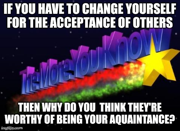 the more you know | IF YOU HAVE TO CHANGE YOURSELF FOR THE ACCEPTANCE OF OTHERS; THEN WHY DO YOU  THINK THEY'RE WORTHY OF BEING YOUR AQUAINTANCE? | image tagged in the more you know | made w/ Imgflip meme maker