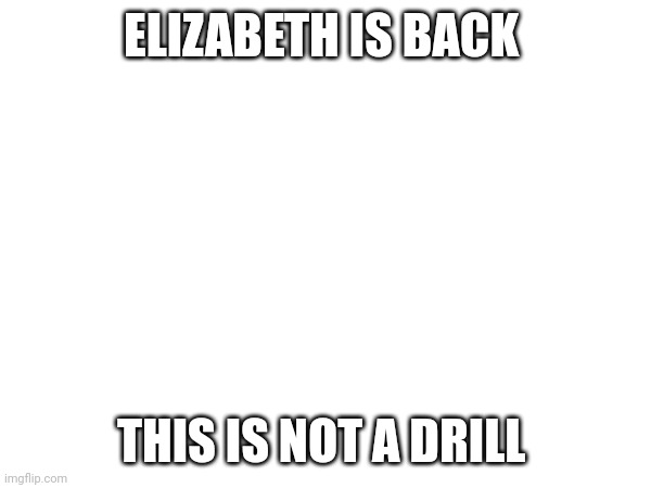 ELIZABETH IS BACK; THIS IS NOT A DRILL | made w/ Imgflip meme maker