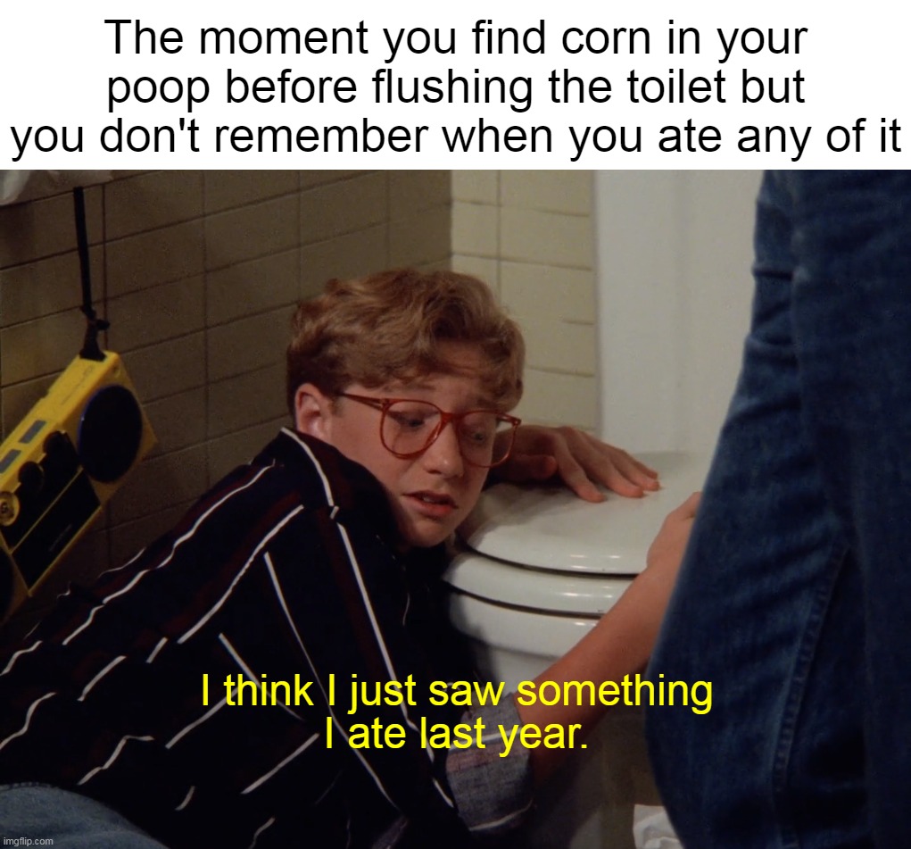 The moment you find corn in your poop before flushing the toilet but you don't remember when you ate any of it | image tagged in meme,memes,funny,relatable | made w/ Imgflip meme maker