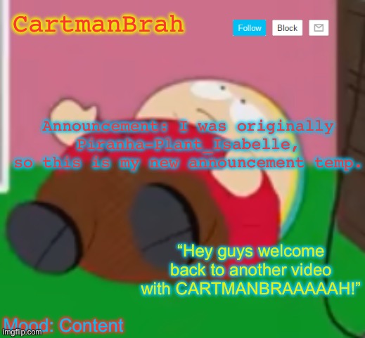 Hi | CartmanBrah; Announcement: I was originally Piranha-Plant_Isabelle, so this is my new announcement temp. “Hey guys welcome back to another video with CARTMANBRAAAAAH!”; Mood: Content | image tagged in cartman | made w/ Imgflip meme maker
