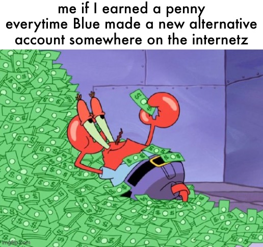 ​ | me if I earned a penny everytime Blue made a new alternative account somewhere on the internetz | made w/ Imgflip meme maker