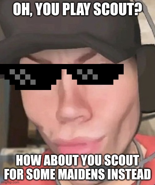 Scout | OH, YOU PLAY SCOUT? HOW ABOUT YOU SCOUT FOR SOME MAIDENS INSTEAD | image tagged in irl scout | made w/ Imgflip meme maker