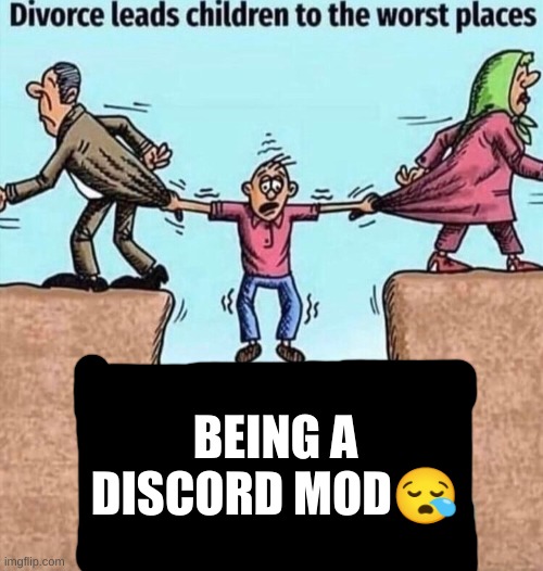 sad | BEING A DISCORD MOD😪 | image tagged in divorce leads children to the worst places | made w/ Imgflip meme maker