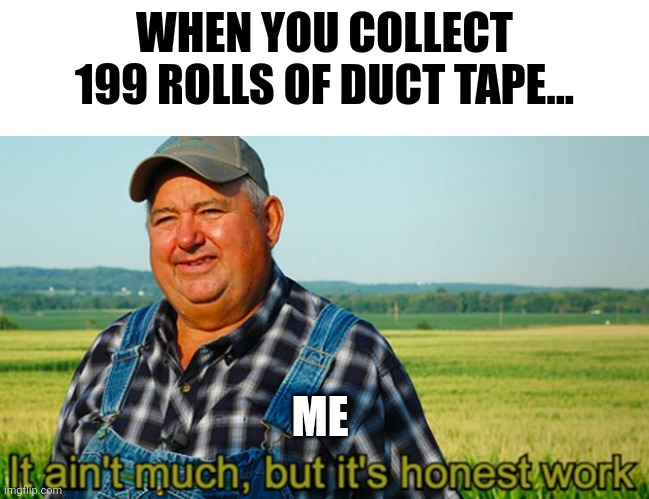 199 rolls... Almost 200 but not quite | WHEN YOU COLLECT 199 ROLLS OF DUCT TAPE... ME | image tagged in it ain't much but it's honest work | made w/ Imgflip meme maker