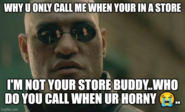Jroc113 | WHY U ONLY CALL ME WHEN YOUR IN A STORE; I'M NOT YOUR STORE BUDDY..WHO DO YOU CALL WHEN UR HORNY 😭.. | image tagged in memes,matrix morpheus | made w/ Imgflip meme maker
