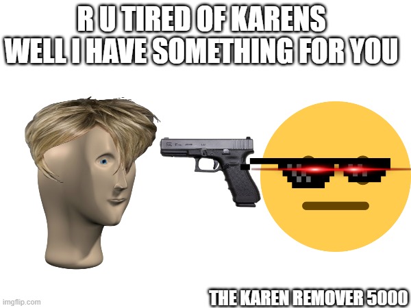 no more karens | R U TIRED OF KARENS WELL I HAVE SOMETHING FOR YOU; THE KAREN REMOVER 5000 | image tagged in the karen killer 5000 | made w/ Imgflip meme maker