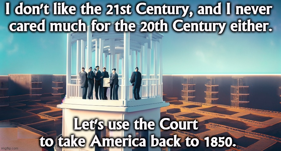 Nothing like pulling up the ladder against people who can't defend themselves. | I don't like the 21st Century, and I never 
cared much for the 20th Century either. Let's use the Court 
to take America back to 1850. | image tagged in supreme court,reactionary,19th century,civil rights,voting rights | made w/ Imgflip meme maker