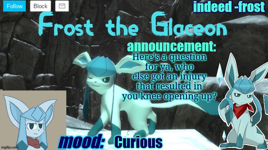 FrostTheGlaceon announcmemt temp | Here's a question for ya, who else got an injury that resulted in you knee opening up? Curious | image tagged in frosttheglaceon announcmemt temp | made w/ Imgflip meme maker