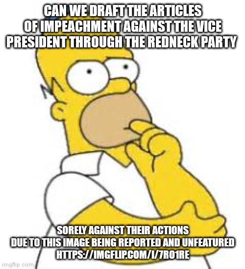 Homer Simpson Hmmmm | CAN WE DRAFT THE ARTICLES OF IMPEACHMENT AGAINST THE VICE PRESIDENT THROUGH THE REDNECK PARTY SORELY AGAINST THEIR ACTIONS DUE TO THIS IMAGE | image tagged in homer simpson hmmmm | made w/ Imgflip meme maker