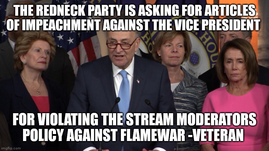 Democrat congressmen | THE REDNECK PARTY IS ASKING FOR ARTICLES OF IMPEACHMENT AGAINST THE VICE PRESIDENT; FOR VIOLATING THE STREAM MODERATORS POLICY AGAINST FLAMEWAR -VETERAN | image tagged in democrat congressmen | made w/ Imgflip meme maker