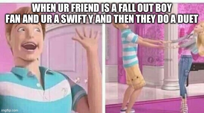 barbie and ken | WHEN UR FRIEND IS A FALL OUT BOY FAN AND UR A SWIFT Y AND THEN THEY DO A DUET | image tagged in barbie and ken | made w/ Imgflip meme maker